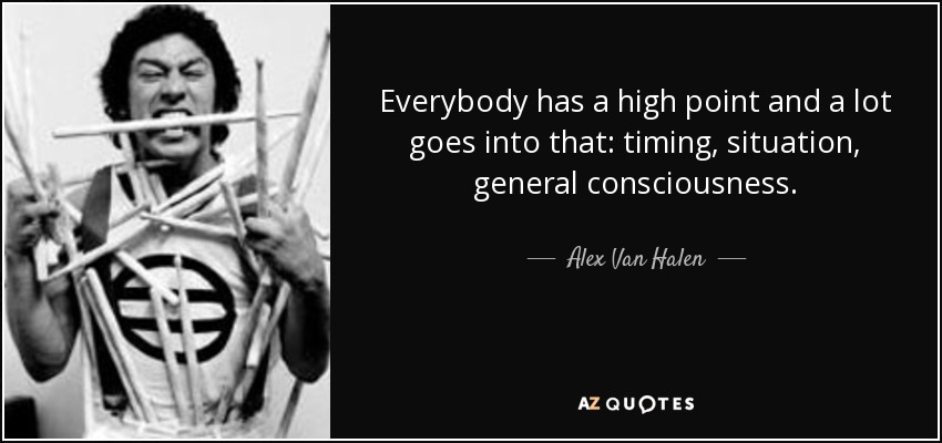 Everybody has a high point and a lot goes into that: timing, situation, general consciousness. - Alex Van Halen