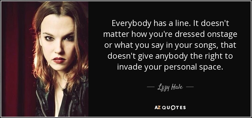 Everybody has a line. It doesn't matter how you're dressed onstage or what you say in your songs, that doesn't give anybody the right to invade your personal space. - Lzzy Hale