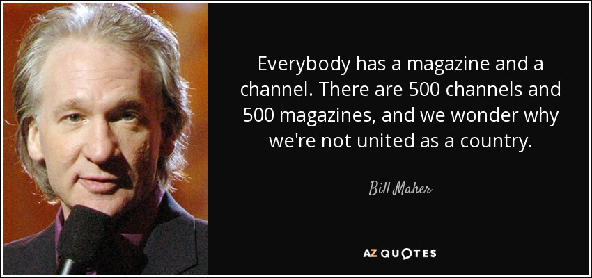 Everybody has a magazine and a channel. There are 500 channels and 500 magazines, and we wonder why we're not united as a country. - Bill Maher
