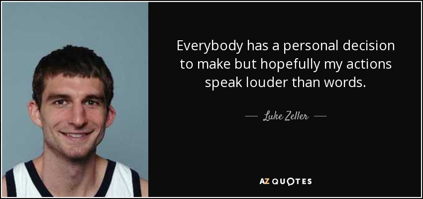 Everybody has a personal decision to make but hopefully my actions speak louder than words. - Luke Zeller