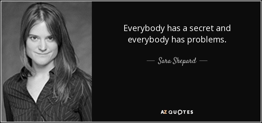 Everybody has a secret and everybody has problems. - Sara Shepard