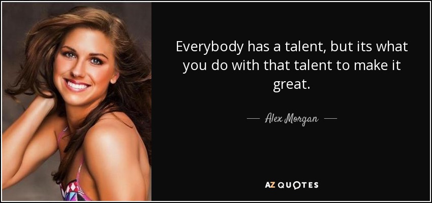 Everybody has a talent, but its what you do with that talent to make it great. - Alex Morgan