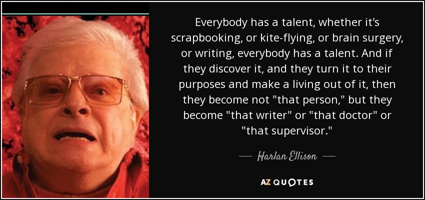 Everybody has a talent, whether it's scrapbooking, or kite-flying, or brain surgery, or writing, everybody has a talent. And if they discover it, and they turn it to their purposes and make a living out of it, then they become not 