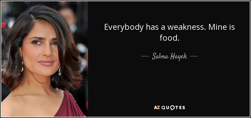 Everybody has a weakness. Mine is food. - Salma Hayek