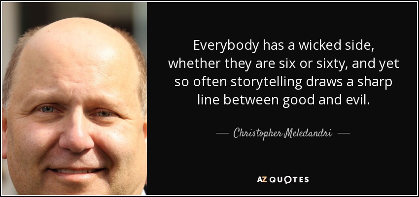 Everybody has a wicked side, whether they are six or sixty, and yet so often storytelling draws a sharp line between good and evil. - Christopher Meledandri