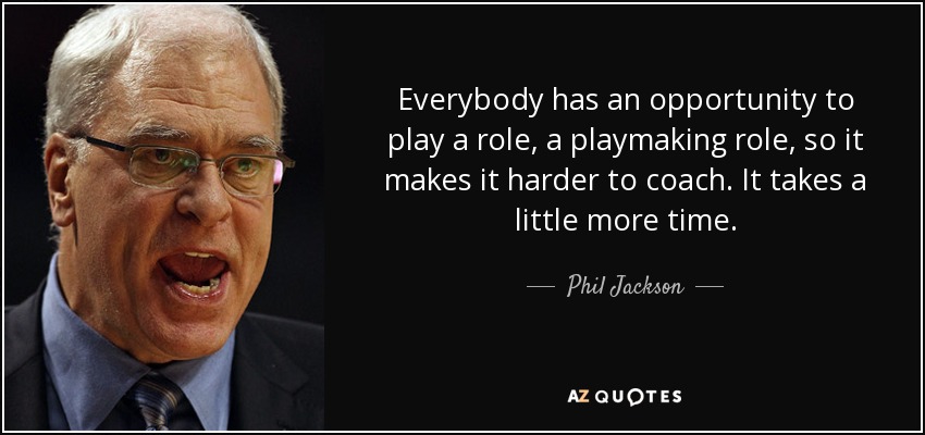 Everybody has an opportunity to play a role, a playmaking role, so it makes it harder to coach. It takes a little more time. - Phil Jackson