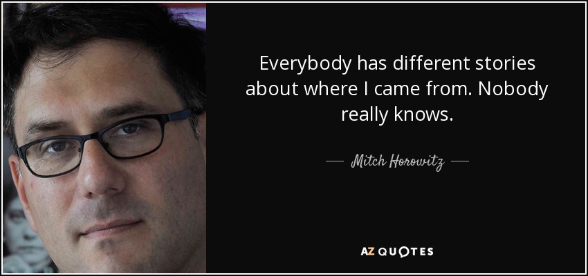 Everybody has different stories about where I came from. Nobody really knows. - Mitch Horowitz