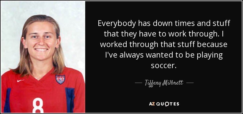 Everybody has down times and stuff that they have to work through. I worked through that stuff because I've always wanted to be playing soccer. - Tiffeny Milbrett