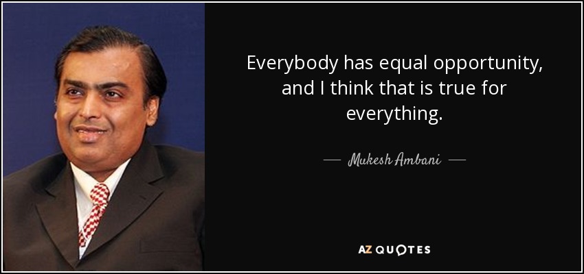 Everybody has equal opportunity, and I think that is true for everything. - Mukesh Ambani