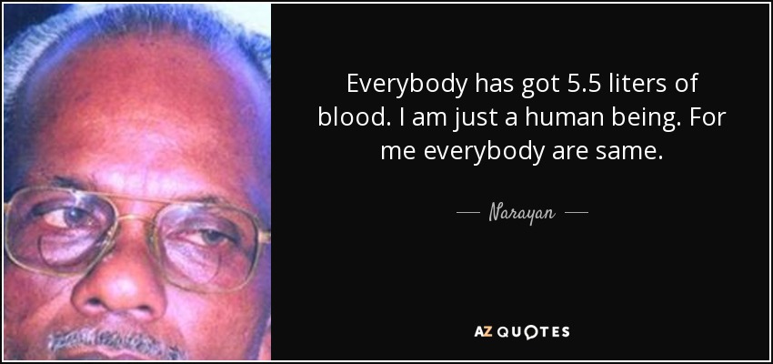 Everybody has got 5.5 liters of blood. I am just a human being. For me everybody are same. - Narayan