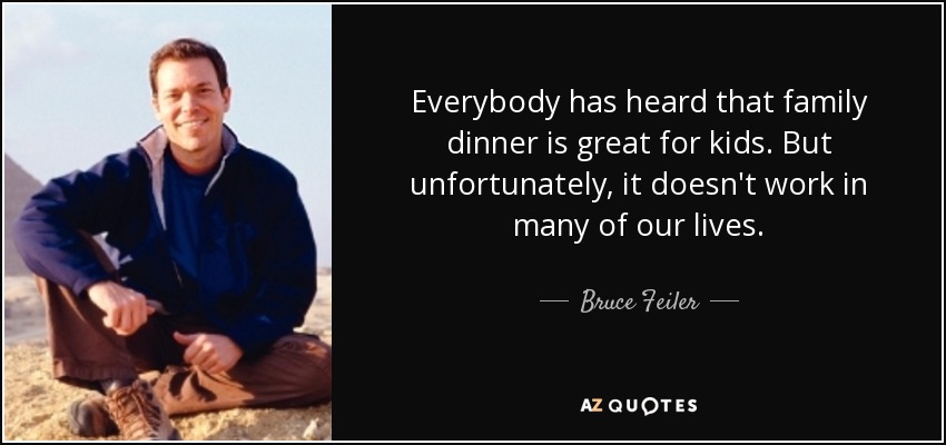Everybody has heard that family dinner is great for kids. But unfortunately, it doesn't work in many of our lives. - Bruce Feiler