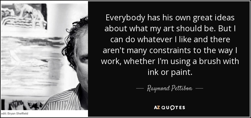 Everybody has his own great ideas about what my art should be. But I can do whatever I like and there aren't many constraints to the way I work, whether I'm using a brush with ink or paint. - Raymond Pettibon