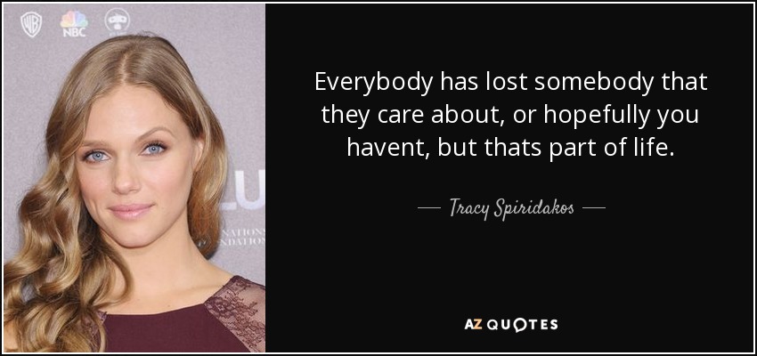 Everybody has lost somebody that they care about, or hopefully you havent, but thats part of life. - Tracy Spiridakos