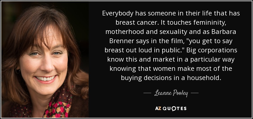 Everybody has someone in their life that has breast cancer. It touches femininity, motherhood and sexuality and as Barbara Brenner says in the film, 