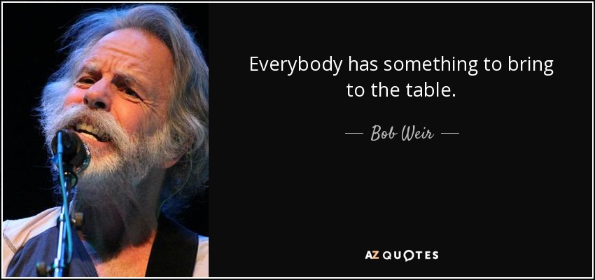 Everybody has something to bring to the table. - Bob Weir