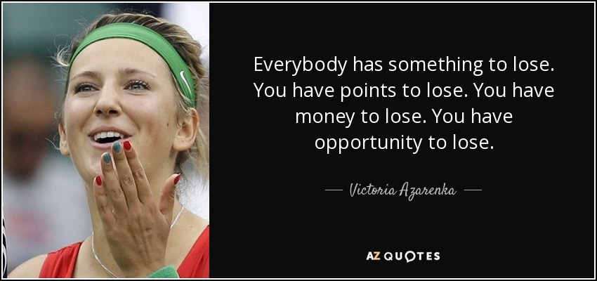Everybody has something to lose. You have points to lose. You have money to lose. You have opportunity to lose. - Victoria Azarenka
