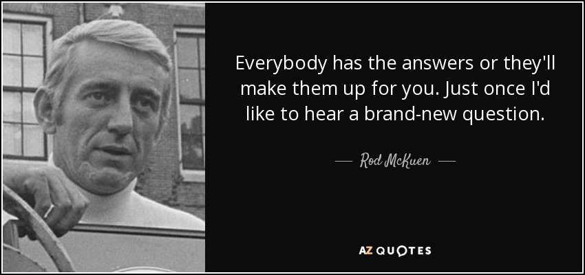 Everybody has the answers or they'll make them up for you. Just once I'd like to hear a brand-new question. - Rod McKuen