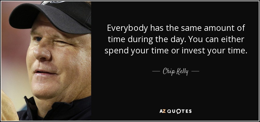 Everybody has the same amount of time during the day. You can either spend your time or invest your time. - Chip Kelly