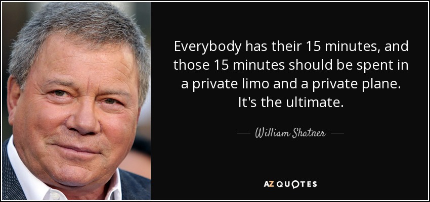 Everybody has their 15 minutes, and those 15 minutes should be spent in a private limo and a private plane. It's the ultimate. - William Shatner