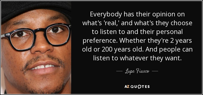 Everybody has their opinion on what's 'real,' and what's they choose to listen to and their personal preference. Whether they're 2 years old or 200 years old. And people can listen to whatever they want. - Lupe Fiasco