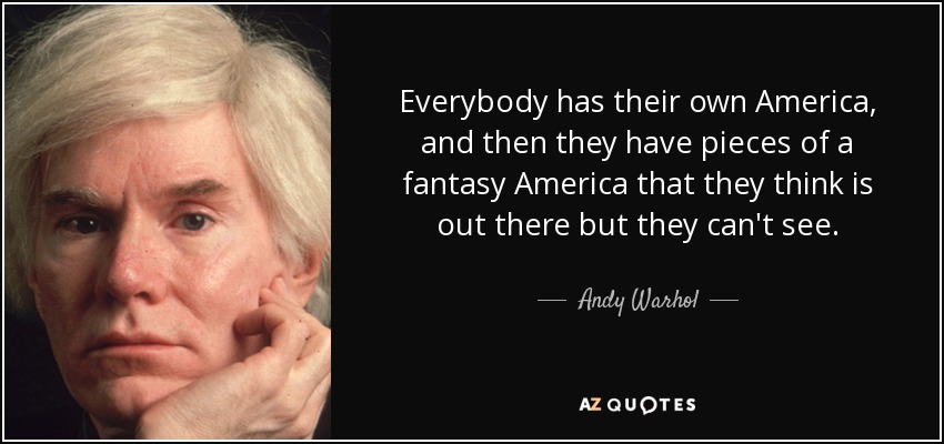 Everybody has their own America, and then they have pieces of a fantasy America that they think is out there but they can't see. - Andy Warhol