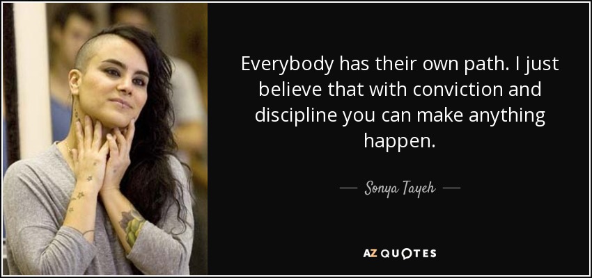 Everybody has their own path. I just believe that with conviction and discipline you can make anything happen. - Sonya Tayeh