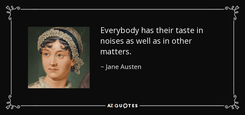 Everybody has their taste in noises as well as in other matters. - Jane Austen
