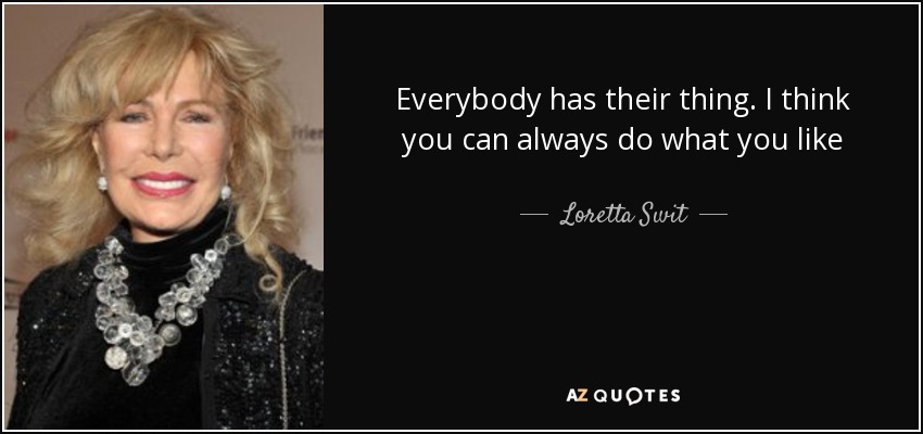 Everybody has their thing. I think you can always do what you like - Loretta Swit