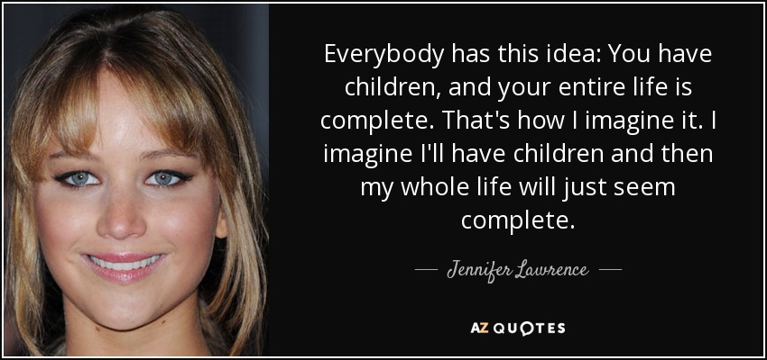 Everybody has this idea: You have children, and your entire life is complete. That's how I imagine it. I imagine I'll have children and then my whole life will just seem complete. - Jennifer Lawrence