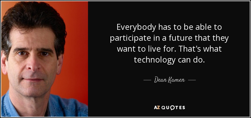 Everybody has to be able to participate in a future that they want to live for. That's what technology can do. - Dean Kamen