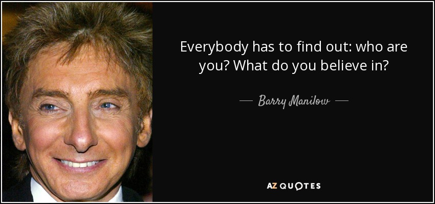 Everybody has to find out: who are you? What do you believe in? - Barry Manilow