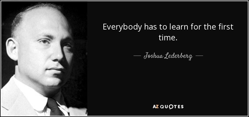 Everybody has to learn for the first time. - Joshua Lederberg