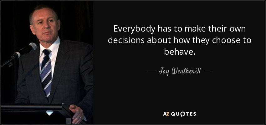 Everybody has to make their own decisions about how they choose to behave. - Jay Weatherill