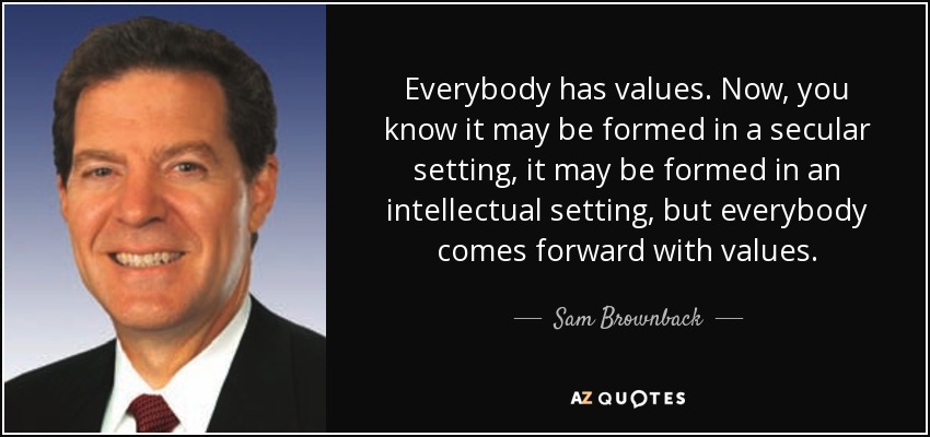 Everybody has values. Now, you know it may be formed in a secular setting, it may be formed in an intellectual setting, but everybody comes forward with values. - Sam Brownback
