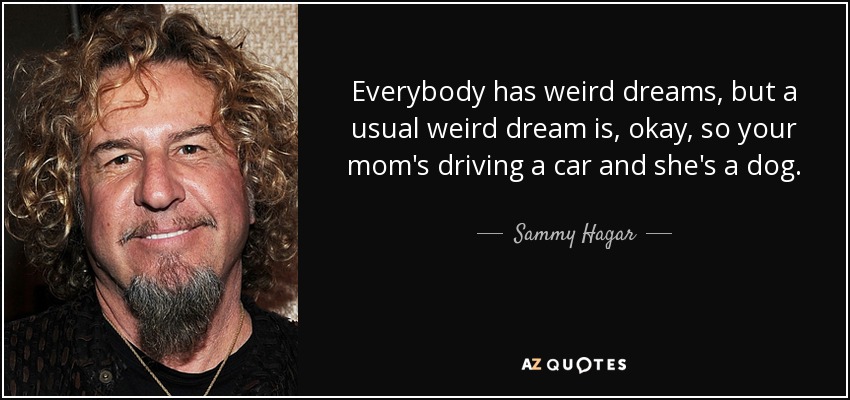 Everybody has weird dreams, but a usual weird dream is, okay, so your mom's driving a car and she's a dog. - Sammy Hagar
