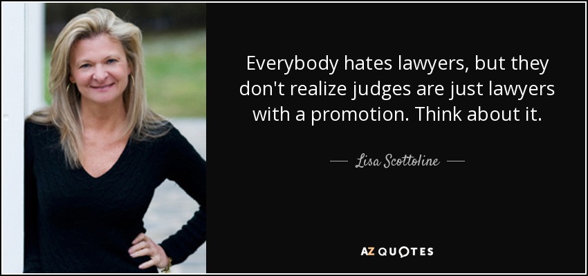 Everybody hates lawyers, but they don't realize judges are just lawyers with a promotion. Think about it. - Lisa Scottoline