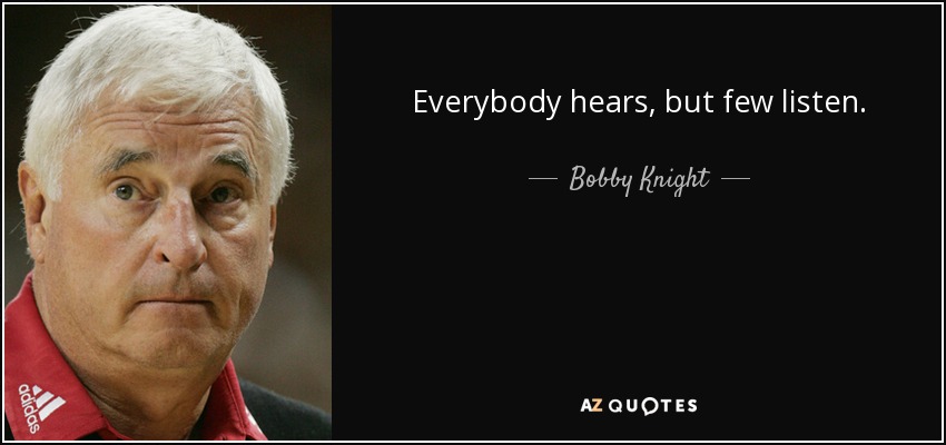 Everybody hears, but few listen. - Bobby Knight