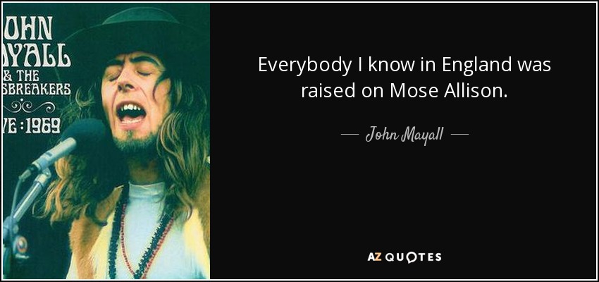 Everybody I know in England was raised on Mose Allison. - John Mayall