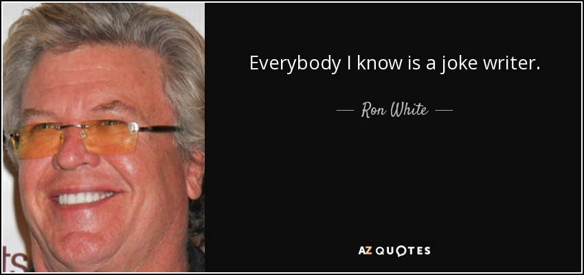 Everybody I know is a joke writer. - Ron White