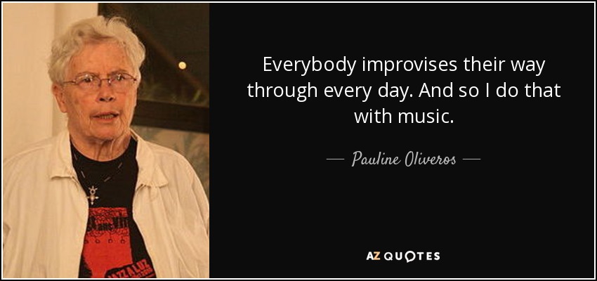 Everybody improvises their way through every day. And so I do that with music. - Pauline Oliveros