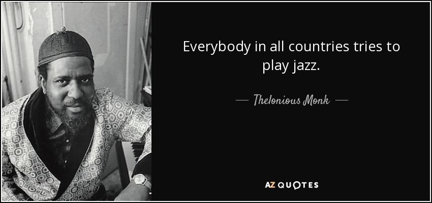Everybody in all countries tries to play jazz. - Thelonious Monk