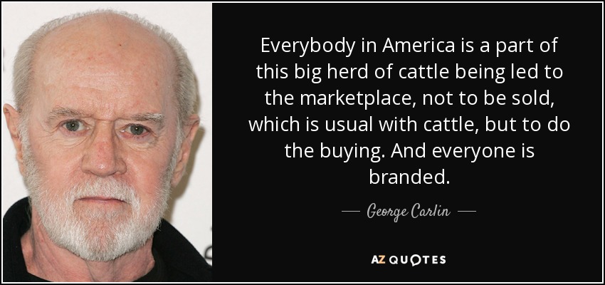 Everybody in America is a part of this big herd of cattle being led to the marketplace, not to be sold, which is usual with cattle, but to do the buying. And everyone is branded. - George Carlin