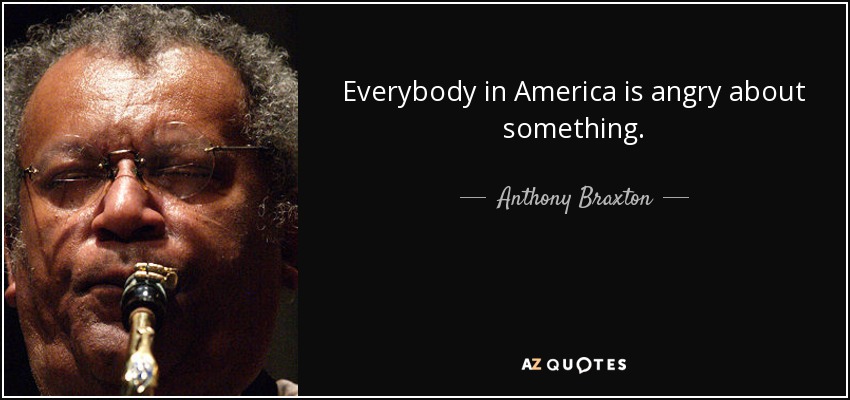 Everybody in America is angry about something. - Anthony Braxton