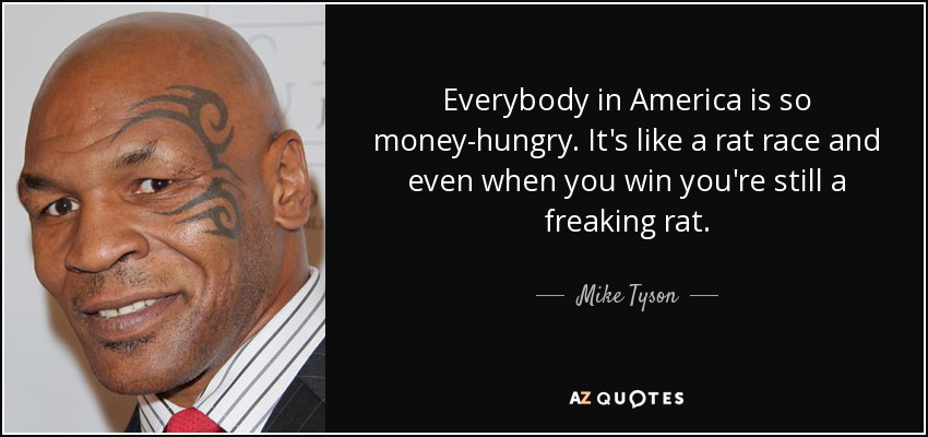 Everybody in America is so money-hungry. It's like a rat race and even when you win you're still a freaking rat. - Mike Tyson