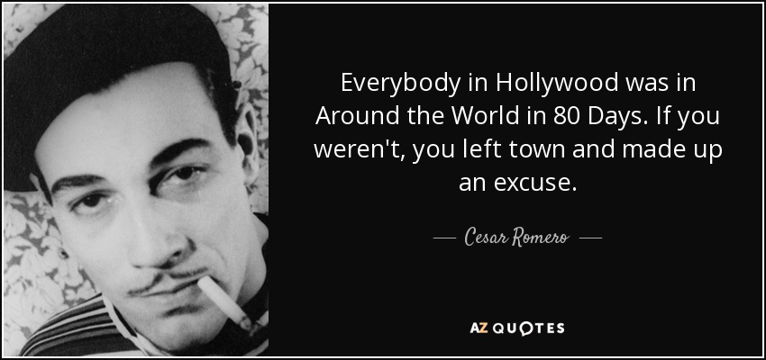 Everybody in Hollywood was in Around the World in 80 Days. If you weren't, you left town and made up an excuse. - Cesar Romero