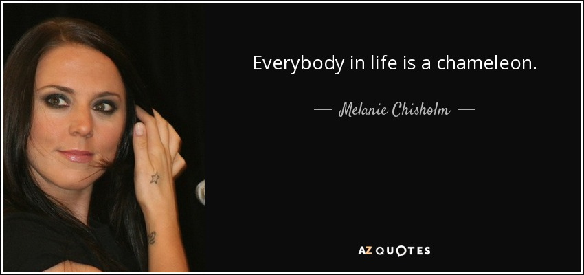 Everybody in life is a chameleon. - Melanie Chisholm