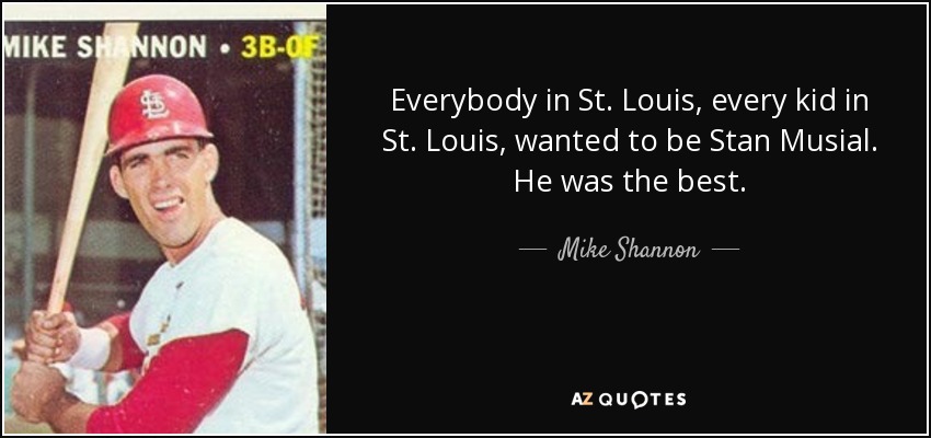Everybody in St. Louis, every kid in St. Louis, wanted to be Stan Musial. He was the best. - Mike Shannon
