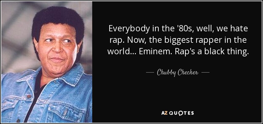 Everybody in the '80s, well, we hate rap. Now, the biggest rapper in the world... Eminem. Rap's a black thing. - Chubby Checker