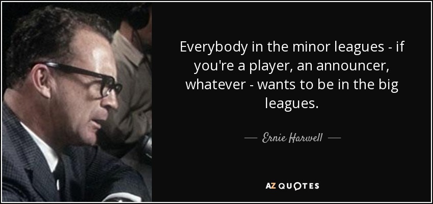 Everybody in the minor leagues - if you're a player, an announcer, whatever - wants to be in the big leagues. - Ernie Harwell