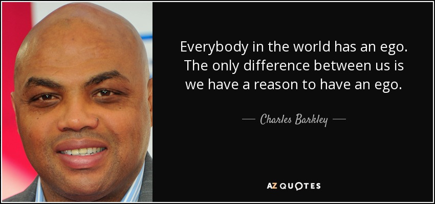 Everybody in the world has an ego. The only difference between us is we have a reason to have an ego. - Charles Barkley